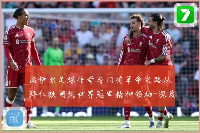 诺伊尔足球传奇与门将革命之路从拜仁铁闸到世界冠军精神领袖-深度解析