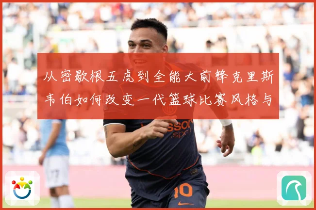 从密歇根五虎到全能大前锋克里斯韦伯如何改变一代篮球比赛风格与传奇地位解析-深度解析