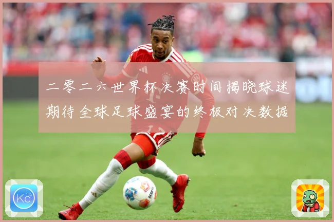 二零二六世界杯决赛时间揭晓球迷期待全球足球盛宴的终极对决数据研判-深度解析