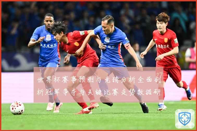 世界杯赛事预测与竞猜分析全面剖析冠军争夺与关键比赛走势数据研判-深度解析