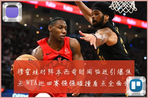 穆霍娃对阵本西奇时间临近引爆焦点 WTA巡回赛强强碰撞看点全面升级蓄势待发-深度解析
