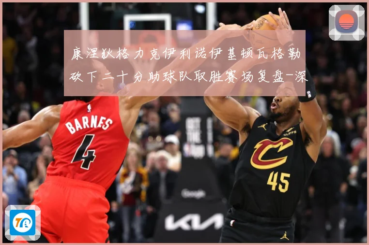 康涅狄格力克伊利诺伊基顿瓦格勒砍下二十分助球队取胜赛场复盘-深度解析
