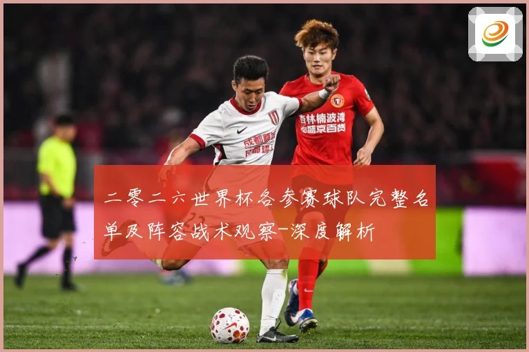 二零二六世界杯各参赛球队完整名单及阵容战术观察-深度解析