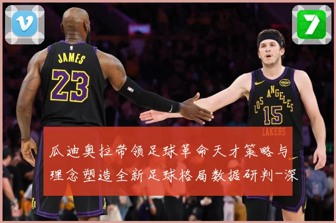 瓜迪奥拉带领足球革命天才策略与理念塑造全新足球格局数据研判-深度解析