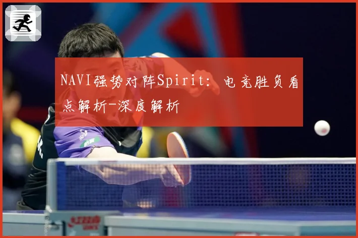 NAVI强势对阵Spirit：电竞胜负看点解析-深度解析