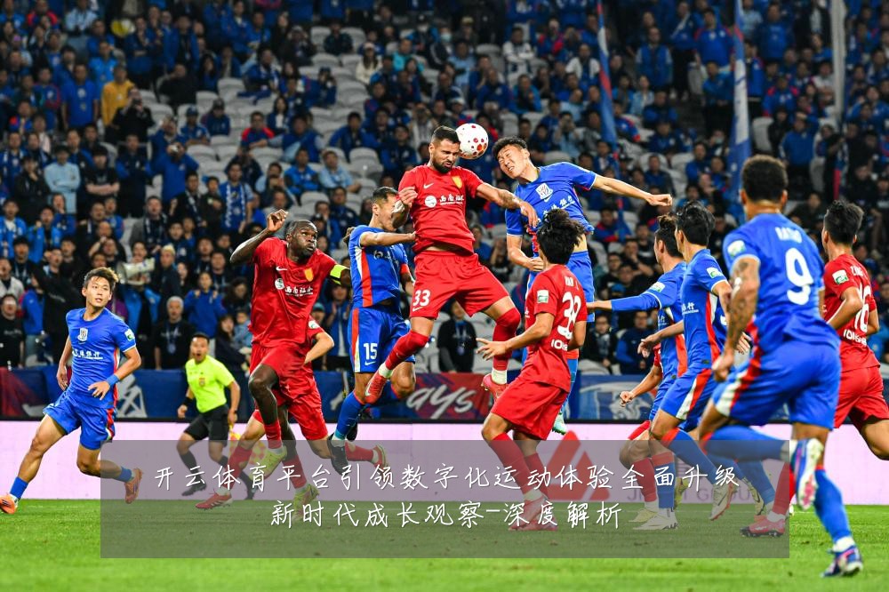 开云体育平台引领数字化运动体验全面升级新时代成长观察-深度解析