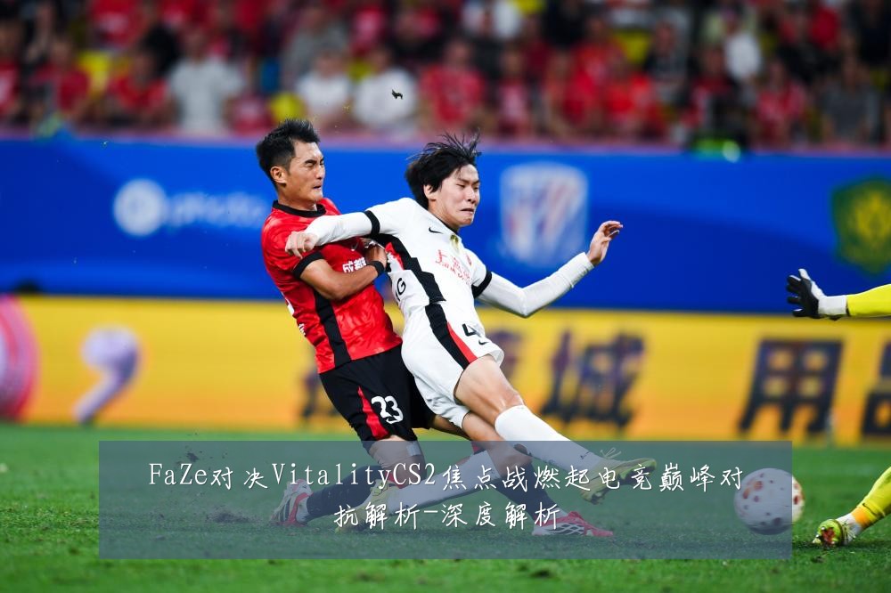 FaZe对决VitalityCS2焦点战燃起电竞巅峰对抗解析-深度解析