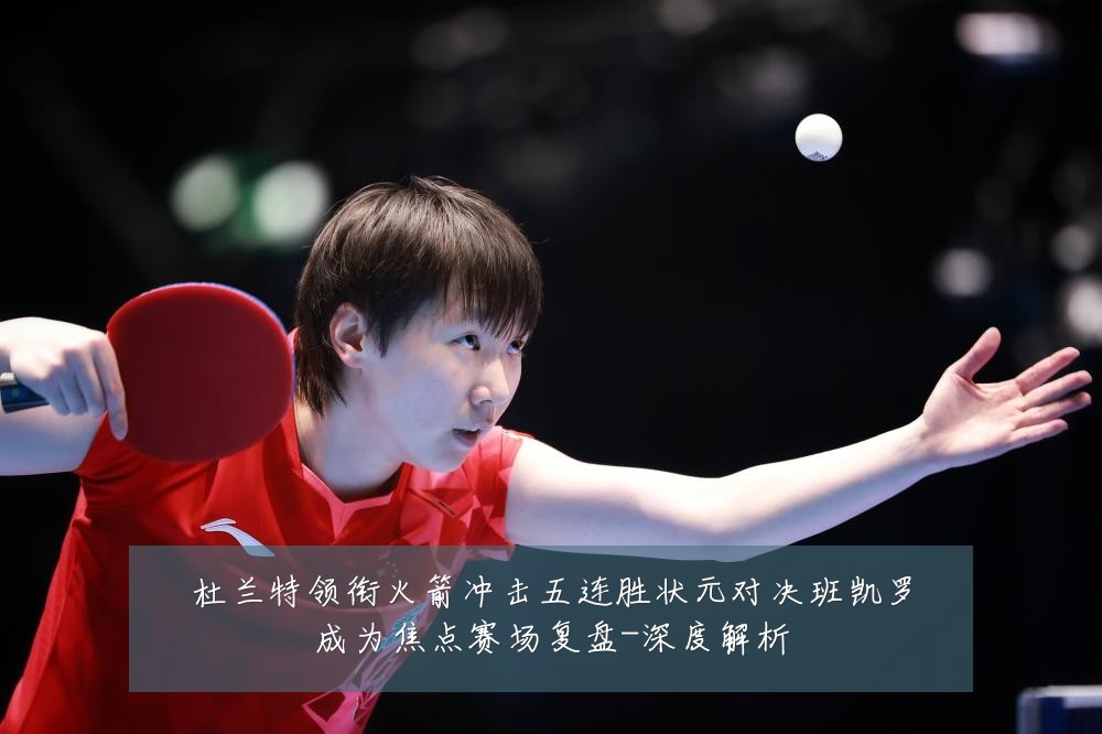 杜兰特领衔火箭冲击五连胜状元对决班凯罗成为焦点赛场复盘-深度解析
