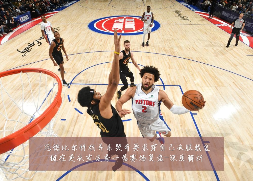 范德比尔特戏弄东契奇要求穿自己衣服戴金链在更衣室走秀一番赛场复盘-深度解析